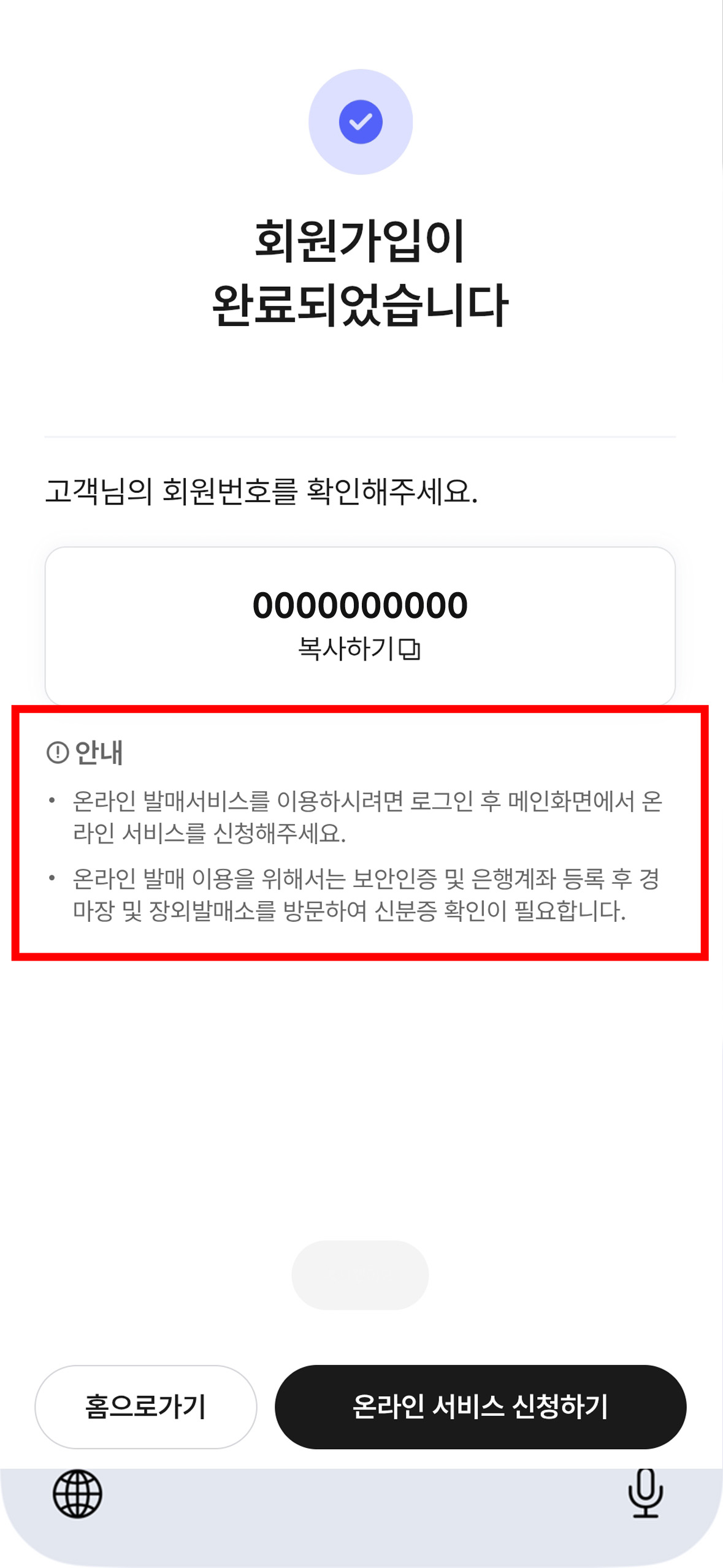 회원가입이 완료되었습니다 고객님의 회원번호를 확인해주세요. 라는 문구 아래에 가입된 회원번호와 복사하기 버튼이 있다. 그 아래에는 안내 · 온라인 발매 서비스를 이용하시려면 로그인 후 메인화면에서 온라인 서비스를 신청해주세요. · 온라인 발매 이용을 위해서는 보안인증 및 은행계좌 등록 후 경마장 및 장외발매소를 방문하여 신분증 확인이 필요합니다. 라는 문구가 있다. 그 아래에 '홈으로가기', '온라인 서비스 신청하기' 버튼이 있는 화면
